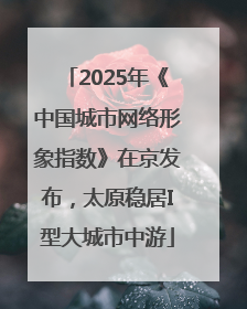2025年《中国城市网络形象指数》在京发布，太原稳居I型大城市中游