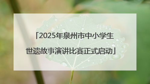 2025年泉州市中小学生世遗故事演讲比赛正式启动