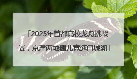 2025年首都高校龙舟挑战赛，京津两地健儿竞速门城湖