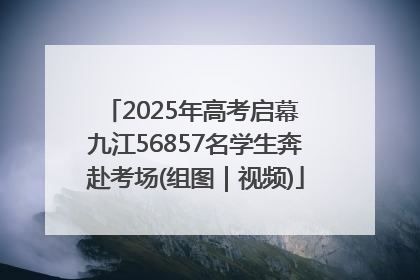 2025年高考启幕 九江56857名学生奔赴考场(组图｜视频)