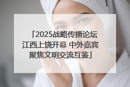 2025战略传播论坛江西上饶开幕 中外嘉宾聚焦文明交流互鉴