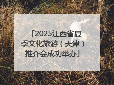 2025江西省夏季文化旅游（天津）推介会成功举办