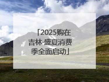 2025购在吉林·盛夏消费季全面启动