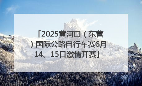 2025黄河口（东营）国际公路自行车赛6月14、15日激情开赛
