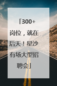 300+岗位，就在后天！星沙有场大型招聘会