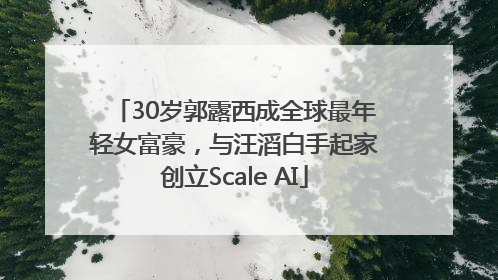 30岁郭露西成全球最年轻女富豪，与汪滔白手起家创立Scale AI