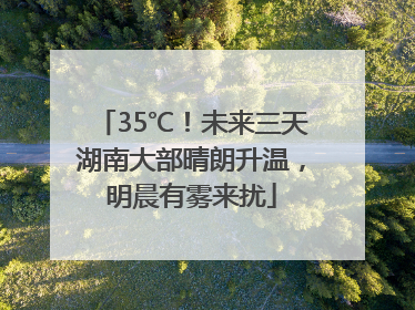 35℃！未来三天湖南大部晴朗升温，明晨有雾来扰