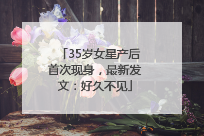 35岁女星产后首次现身，最新发文：好久不见