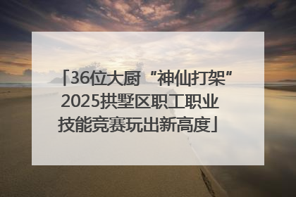 36位大厨“神仙打架” 2025拱墅区职工职业技能竞赛玩出新高度