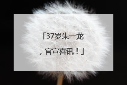 37岁朱一龙，官宣喜讯！