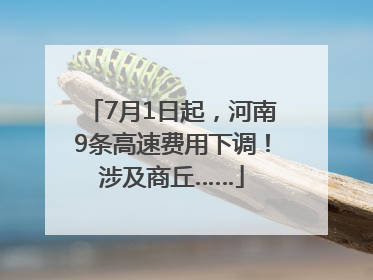 7月1日起，河南9条高速费用下调！涉及商丘……