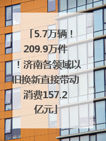 5.7万辆！209.9万件！济南各领域以旧换新直接带动消费157.2亿元