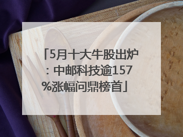 5月十大牛股出炉：中邮科技逾157%涨幅问鼎榜首