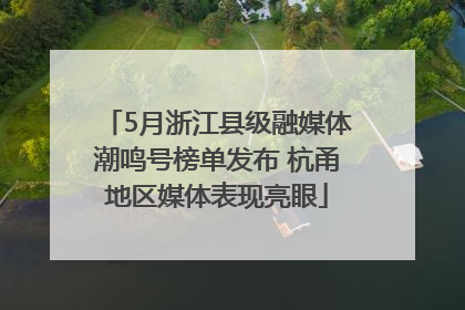5月浙江县级融媒体潮鸣号榜单发布 杭甬地区媒体表现亮眼