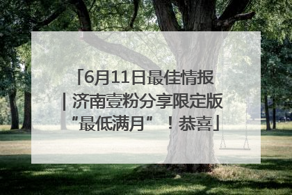 6月11日最佳情报｜济南壹粉分享限定版“最低满月”！恭喜