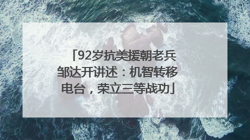 92岁抗美援朝老兵邹达开讲述：机智转移电台，荣立三等战功