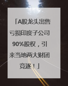A股龙头出售亏损印度子公司90%股权，引来当地两大财团竞逐！