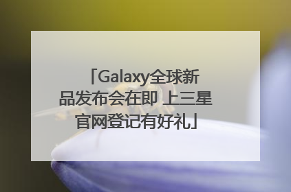 Galaxy全球新品发布会在即 上三星官网登记有好礼
